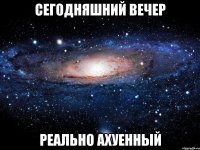 сегодняшний вечер реально ахуенный