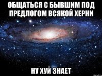 общаться с бывшим под предлогом всякой херни ну хуй знает