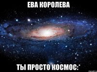 ева королева ты просто космос:*