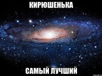 кирюшенька самый лучший