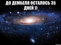 до дембеля осталось 35 дней )) 