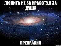 любить не за красоту,а за душу прекрасно