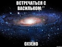 встречаться с васильком:** охуено