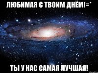 любимая с твоим днём!=* ты у нас самая лучшая!