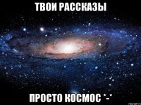 твои рассказы просто космос *-*