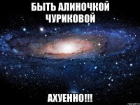 быть алиночкой чуриковой ахуенно!!!