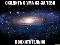 сходить с ума из-за тебя восхитительно