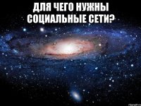 для чего нужны социальные сети? 