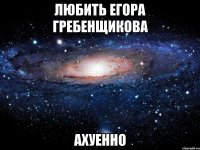 любить егора гребенщикова ахуенно