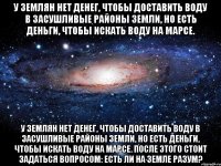 у землян нет денег, чтобы доставить воду в засушливые районы земли, но есть деньги, чтобы искать воду на марсе. у землян нет денег, чтобы доставить воду в засушливые районы земли, но есть деньги, чтобы искать воду на марсе. после этого стоит задаться вопросом: есть ли на земле разум?