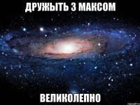 дружыть з максом великолепно