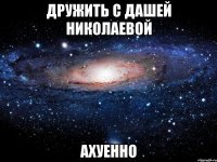 дружить с дашей николаевой ахуенно