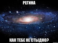 регина как тебе не стыдно?