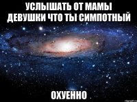 услышать от мамы девушки что ты симпотный охуенно