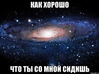 как хорошо что ты со мной сидишь