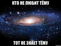 кто не любит тёму тот не знает тёму