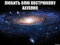 любить олю кострюкову ахуенно 