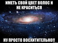 иметь свой цвет волос и не краситься ну просто восхитительно!!