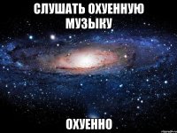 слушать охуенную музыку охуенно