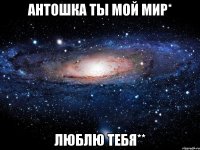 антошка ты мой мир* люблю тебя**