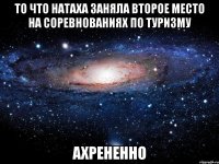 то что натаха заняла второе место на соревнованиях по туризму ахрененно