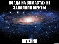 когда на замастах не запалили менты ахуенно