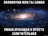 полиночка моя,ты самая умная,красивая и просто замечательная