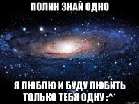 полин знай одно я люблю и буду любить только тебя одну :^*