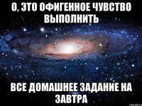 о, это офигенное чувство выполнить все домашнее задание на завтра