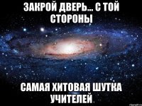 закрой дверь... с той стороны самая хитовая шутка учителей