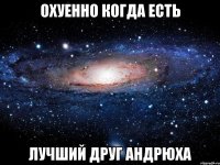 охуенно когда есть лучший друг андрюха