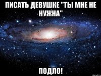 писать девушке "ты мне не нужна" подло!