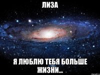 лиза я люблю тебя больше жизни...