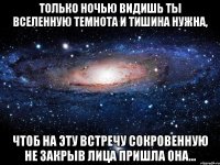 только ночью видишь ты вселенную темнота и тишина нужна, чтоб на эту встречу сокровенную не закрыв лица пришла она...