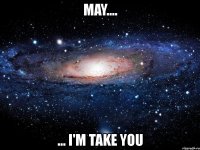 may.... ... i'm take you