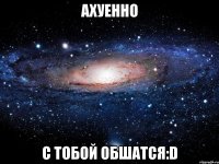 ахуенно с тобой обшатся:d