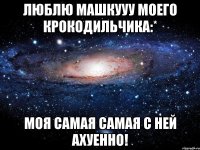 люблю машкууу моего крокодильчика:* моя самая самая с ней ахуенно!