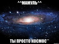 ^^мамуль^^ ты просто космос**