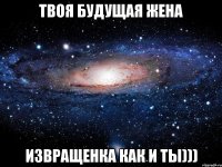 твоя будущая жена извращенка как и ты)))