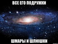 все его подружки шмары и шлюшки