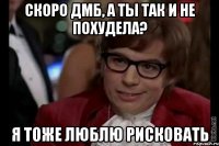 скоро дмб, а ты так и не похудела? я тоже люблю рисковать