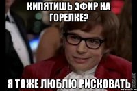 кипятишь эфир на горелке? я тоже люблю рисковать