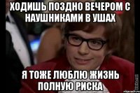 ходишь поздно вечером с наушниками в ушах я тоже люблю жизнь полную риска