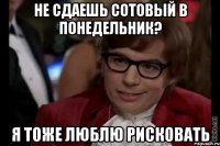 не сдаешь сотовый в понедельник? я тоже люблю рисковать