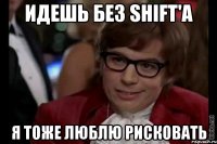 идешь без shift'a я тоже люблю рисковать