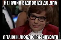 не купив відповіді до дпа я також люблю ризикувати