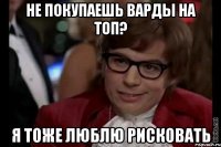 не покупаешь варды на топ? я тоже люблю рисковать