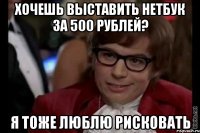 хочешь выставить нетбук за 500 рублей? я тоже люблю рисковать