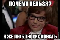 почему нельзя? я же люблю рисковать