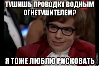 тушишь проводку водным огнетушителем? я тоже люблю рисковать